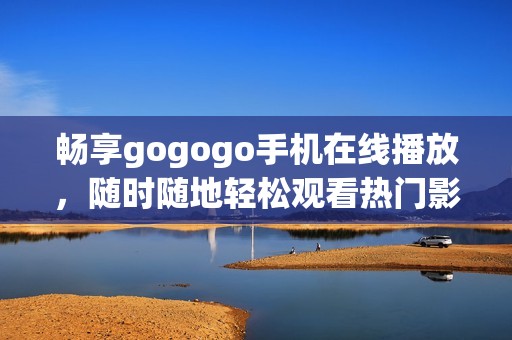 暢享gogogo手機(jī)在線播放，隨時(shí)隨地輕松觀看熱門影視資源