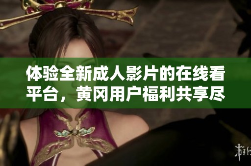 體驗(yàn)全新成人影片的在線看平臺，黃岡用戶福利共享盡在此處