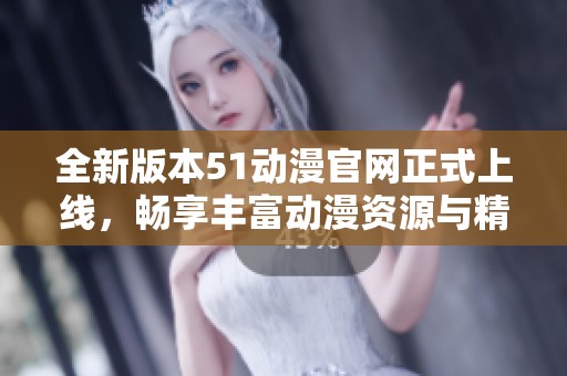 全新版本51動漫官網(wǎng)正式上線，暢享豐富動漫資源與精彩內(nèi)容