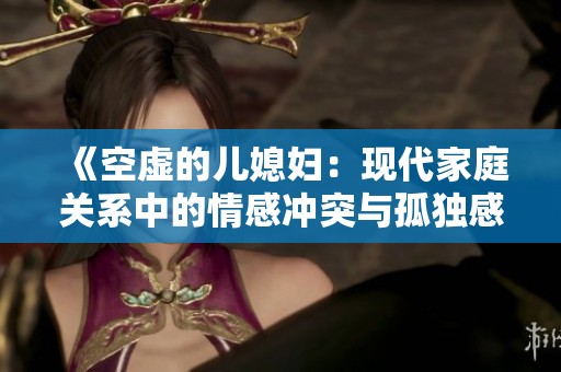 《空虛的兒媳婦：現(xiàn)代家庭關(guān)系中的情感沖突與孤獨感探討》