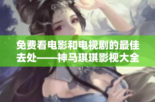 免費(fèi)看電影和電視劇的最佳去處——神馬琪琪影視大全全面介紹
