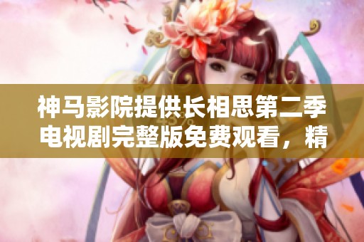 神馬影院提供長相思第二季電視劇完整版免費觀看，精彩劇情盡在眼前