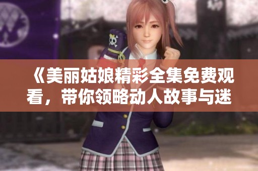 《美麗姑娘精彩全集免費(fèi)觀看，帶你領(lǐng)略動(dòng)人故事與迷人風(fēng)情》