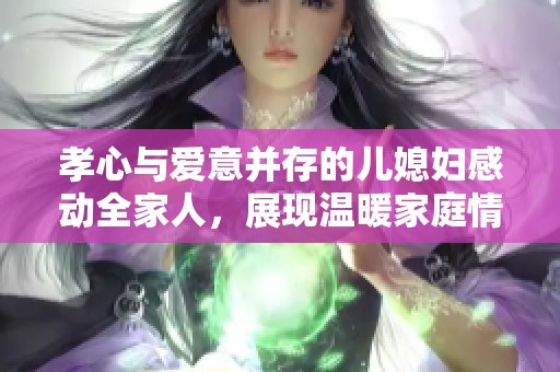 孝心與愛意并存的兒媳婦感動全家人，展現(xiàn)溫暖家庭情感