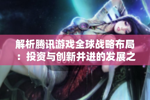 解析騰訊游戲全球戰(zhàn)略布局：投資與創(chuàng)新并進的發(fā)展之道