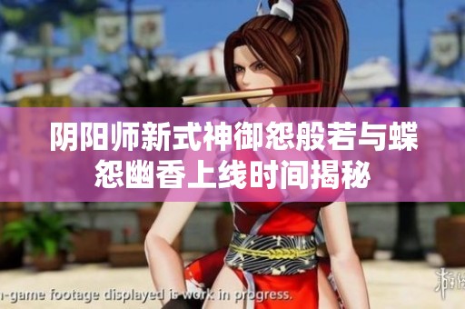 陰陽(yáng)師新式神御怨般若與蝶怨幽香上線時(shí)間揭秘
