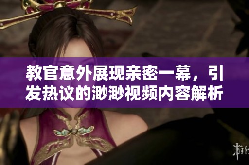 教官意外展現(xiàn)親密一幕，引發(fā)熱議的渺渺視頻內(nèi)容解析與討論