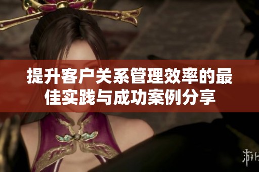 提升客戶關(guān)系管理效率的最佳實(shí)踐與成功案例分享