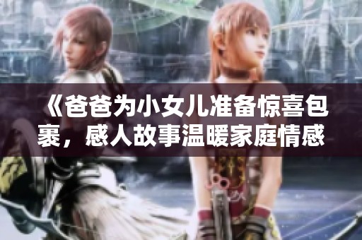 《爸爸為小女兒準備驚喜包裹，感人故事溫暖家庭情感》