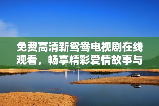 免費高清新鴛鴦電視劇在線觀看，暢享精彩愛情故事與情感糾葛