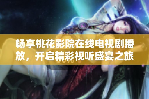 暢享桃花影院在線電視劇播放，開啟精彩視聽盛宴之旅