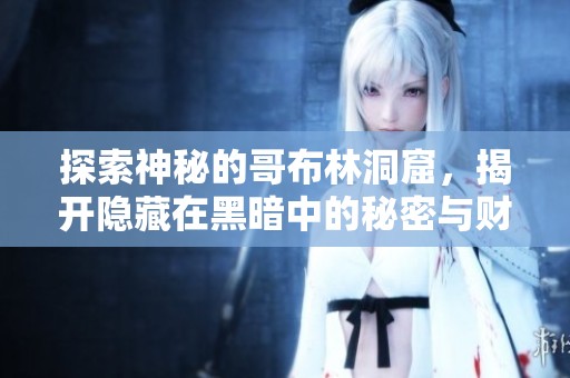 探索神秘的哥布林洞窟，揭開隱藏在黑暗中的秘密與財富