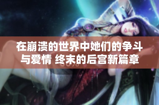 在崩潰的世界中她們的爭(zhēng)斗與愛情 終末的后宮新篇章
