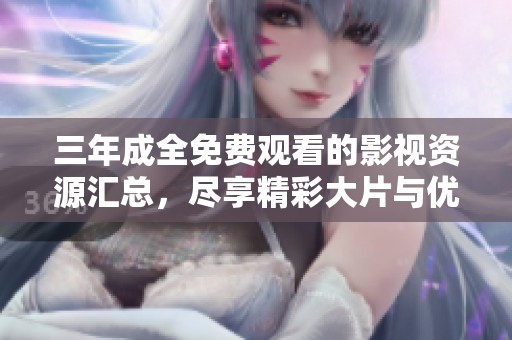 三年成全免費觀看的影視資源匯總，盡享精彩大片與優(yōu)質(zhì)劇集