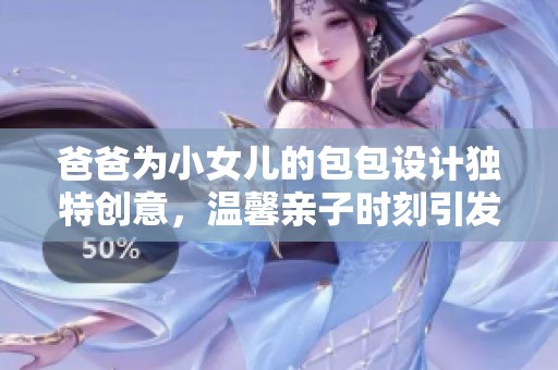 爸爸為小女兒的包包設計獨特創(chuàng)意，溫馨親子時刻引發(fā)網友熱議