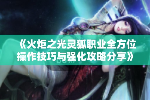 《火炬之光靈狐職業(yè)全方位操作技巧與強化攻略分享》