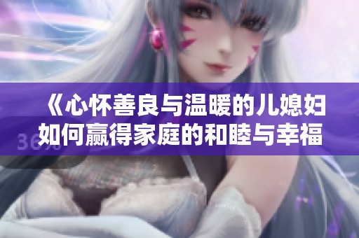 《心懷善良與溫暖的兒媳婦如何贏得家庭的和睦與幸?！? title=