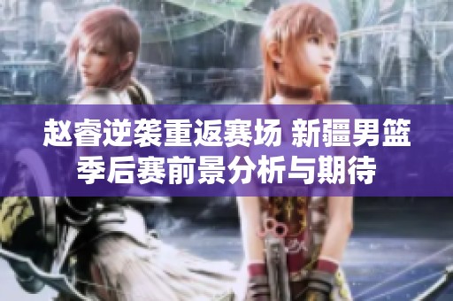 趙睿逆襲重返賽場(chǎng) 新疆男籃季后賽前景分析與期待
