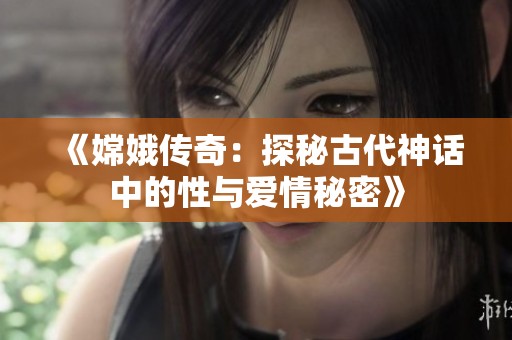 《嫦娥傳奇：探秘古代神話(huà)中的性與愛(ài)情秘密》