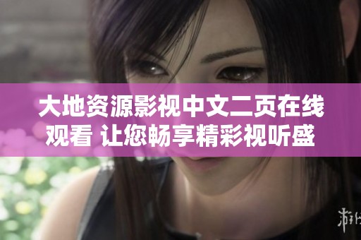 大地資源影視中文二頁(yè)在線觀看 讓您暢享精彩視聽(tīng)盛宴 大地資源影視中文二頁(yè)在線觀看 讓您暢享精彩視聽(tīng)盛宴