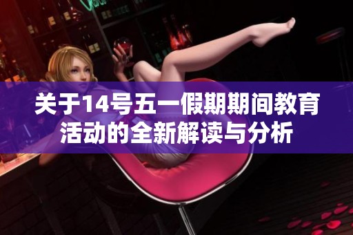 關(guān)于14號五一假期期間教育活動的全新解讀與分析