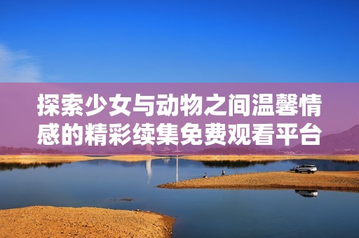探索少女與動物之間溫馨情感的精彩續(xù)集免費觀看平臺推薦