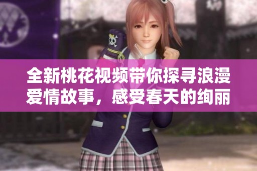 全新桃花視頻帶你探尋浪漫愛情故事，感受春天的絢麗與溫暖