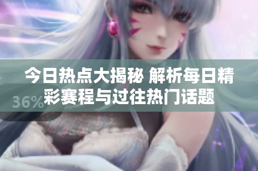 今日熱點(diǎn)大揭秘 解析每日精彩賽程與過往熱門話題