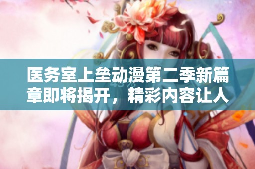 醫(yī)務(wù)室上壘動漫第二季新篇章即將揭開，精彩內(nèi)容讓人期待不已