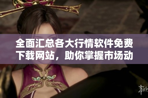 全面匯總各大行情軟件免費(fèi)下載網(wǎng)站，助你掌握市場動(dòng)態(tài)