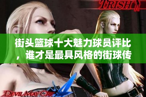 街頭籃球十大魅力球員評比，誰才是最具風格的街球傳奇