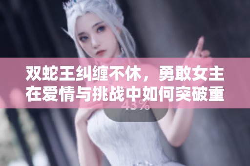 雙蛇王糾纏不休，勇敢女主在愛情與挑戰(zhàn)中如何突破重重考驗(yàn)