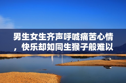男生女生齊聲呼喊痛苦心情，快樂(lè)卻如同生猴子般難以理解