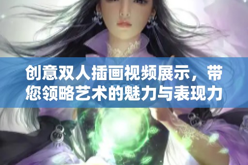創(chuàng)意雙人插畫視頻展示，帶您領(lǐng)略藝術(shù)的魅力與表現(xiàn)力