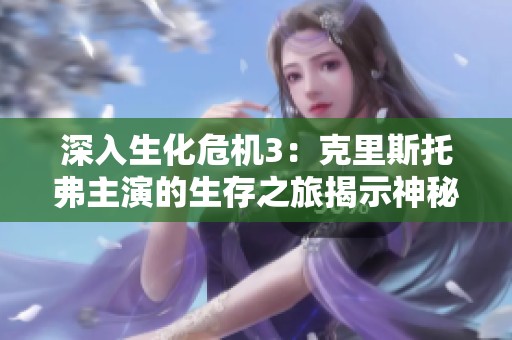 深入生化危機(jī)3：克里斯托弗主演的生存之旅揭示神秘故事脈絡(luò)