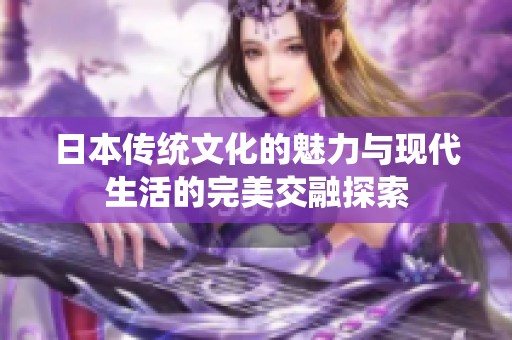 日本傳統(tǒng)文化的魅力與現(xiàn)代生活的完美交融探索