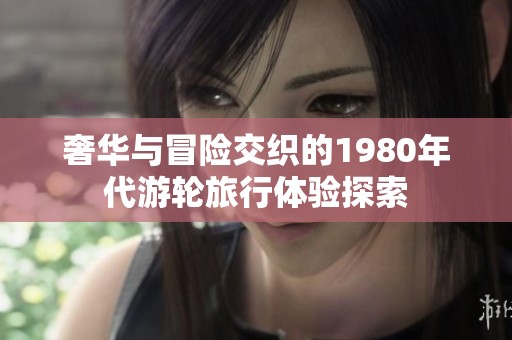 奢華與冒險交織的1980年代游輪旅行體驗探索