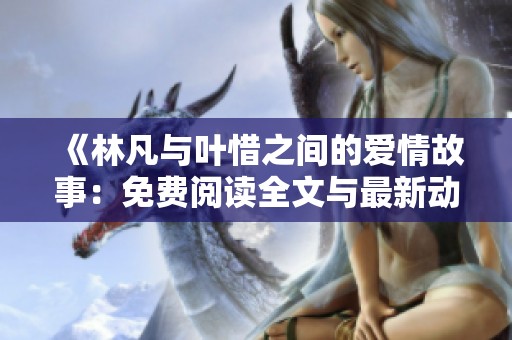 《林凡與葉惜之間的愛情故事：免費(fèi)閱讀全文與最新動(dòng)態(tài)分享》