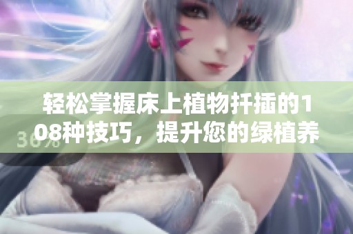 輕松掌握床上植物扦插的108種技巧，提升您的綠植養(yǎng)護(hù)水平