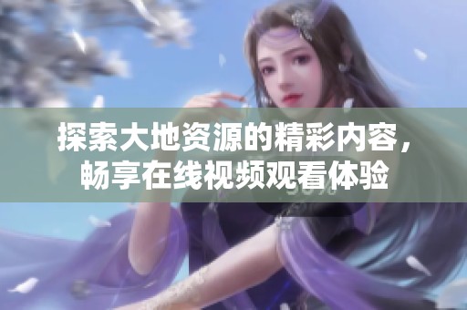 探索大地資源的精彩內(nèi)容，暢享在線視頻觀看體驗