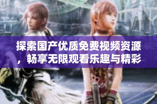 探索國產(chǎn)優(yōu)質(zhì)免費(fèi)視頻資源,暢享無限觀看樂趣與精彩內(nèi)容 探索國產(chǎn)優(yōu)質(zhì)免費(fèi)視頻資源,暢享無限觀看樂趣與精彩內(nèi)容