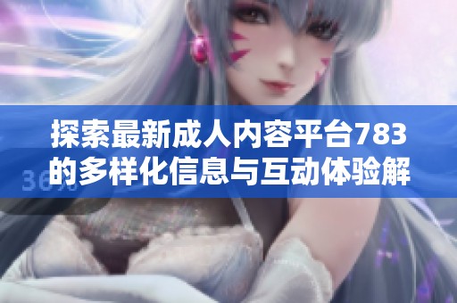 探索最新成人內(nèi)容平臺783的多樣化信息與互動體驗解析