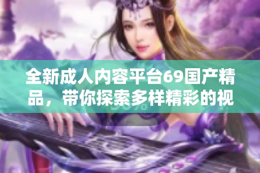 全新成人內(nèi)容平臺69國產(chǎn)精品，帶你探索多樣精彩的視聽體驗