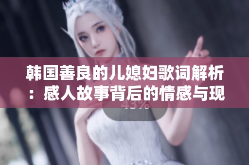 韓國善良的兒媳婦歌詞解析：感人故事背后的情感與現(xiàn)實(shí)反思