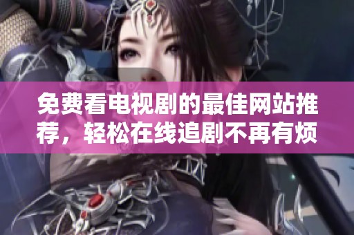 免費看電視劇的最佳網(wǎng)站推薦，輕松在線追劇不再有煩惱
