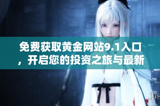 免費(fèi)獲取黃金網(wǎng)站9.1入口，開啟您的投資之旅與最新資訊