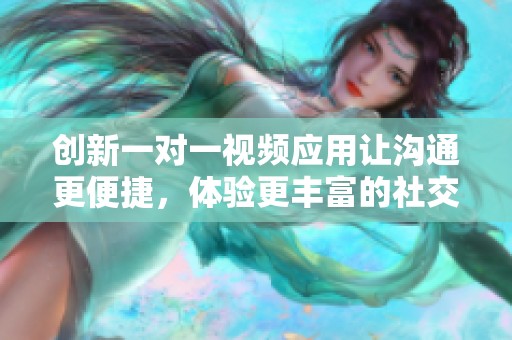 創(chuàng)新一對一視頻應用讓溝通更便捷，體驗更豐富的社交樂趣