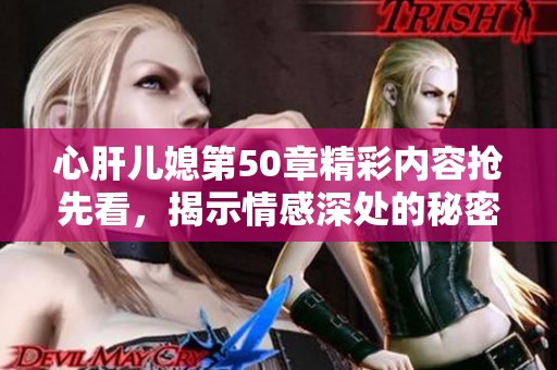 心肝兒媳第50章精彩內(nèi)容搶先看，揭示情感深處的秘密與掙扎