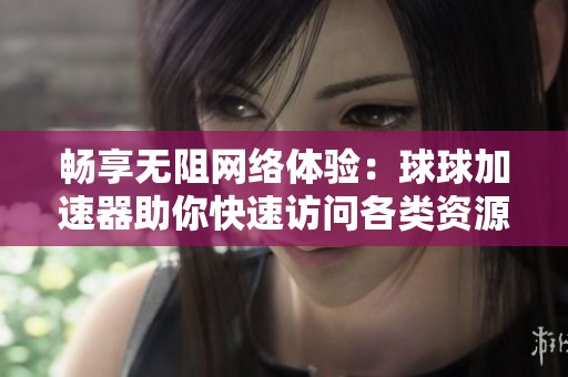 暢享無(wú)阻網(wǎng)絡(luò)體驗(yàn):球球加速器助你快速訪問(wèn)各類資源 暢享無(wú)阻網(wǎng)絡(luò)體驗(yàn):球球加速器助你快速訪問(wèn)各類資源