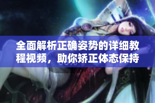 全面解析正確姿勢的詳細(xì)教程視頻，助你矯正體態(tài)保持健康